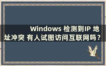 Windows 检测到IP 地址冲突 有人试图访问互联网吗？ （Windows 检测到与另一台计算机的IP 地址冲突）